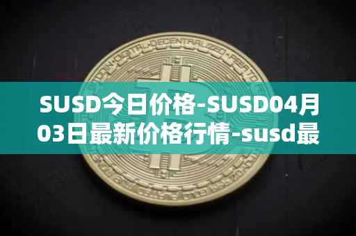 SUSD今日价格-SUSD04月03日最新价格行情-susd最新走势消息