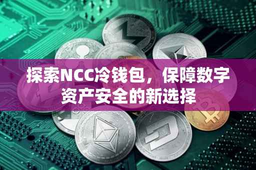 探索NCC冷钱包，保障数字资产安全的新选择
