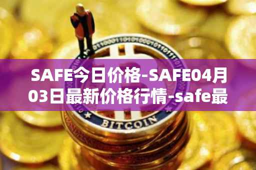 SAFE今日价格-SAFE04月03日最新价格行情-safe最新走势消息