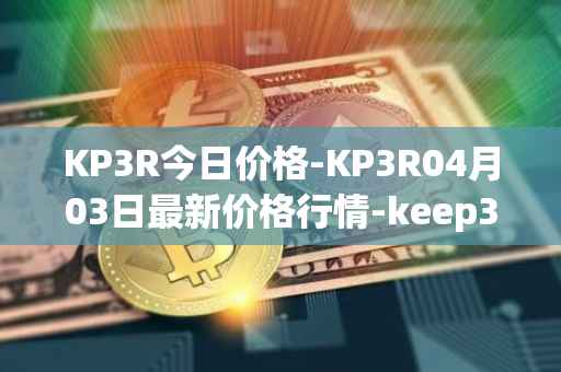 KP3R今日价格-KP3R04月03日最新价格行情-keep3rv1最新走势消息