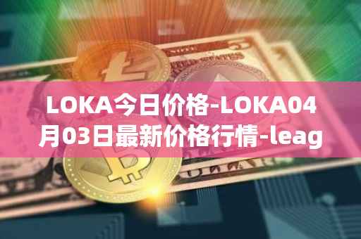LOKA今日价格-LOKA04月03日最新价格行情-leagueofkingdomsarena最新走势消息