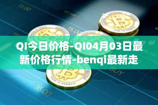 QI今日价格-QI04月03日最新价格行情-benqi最新走势消息