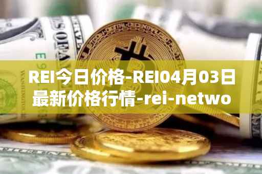 REI今日价格-REI04月03日最新价格行情-rei-network最新走势消息