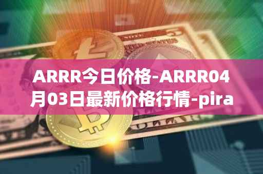 ARRR今日价格-ARRR04月03日最新价格行情-pirate-chain最新走势消息