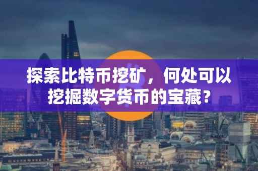 探索比特币挖矿，何处可以挖掘数字货币的宝藏？