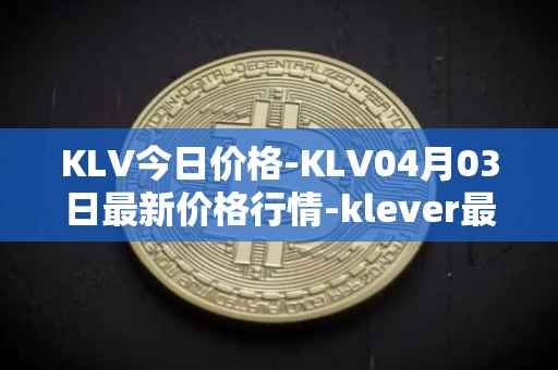 KLV今日价格-KLV04月03日最新价格行情-klever最新走势消息