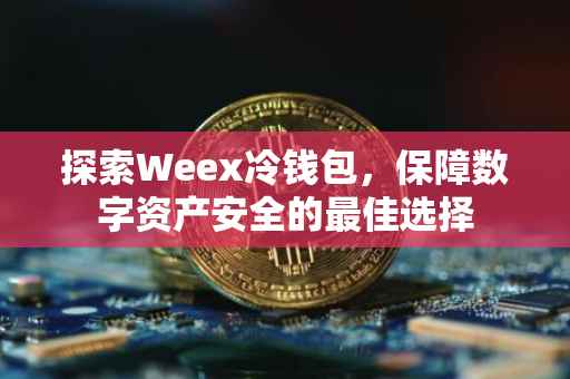 探索Weex冷钱包，保障数字资产安全的最佳选择