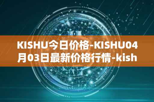 KISHU今日价格-KISHU04月03日最新价格行情-kishu-inu最新走势消息
