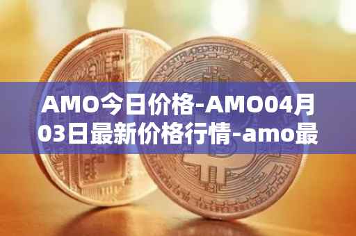 AMO今日价格-AMO04月03日最新价格行情-amo最新走势消息