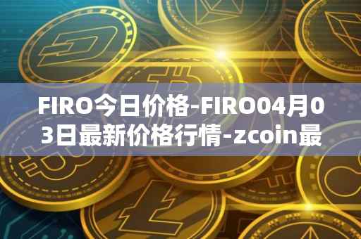 FIRO今日价格-FIRO04月03日最新价格行情-zcoin最新走势消息