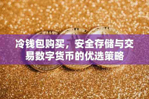 冷钱包购买，安全存储与交易数字货币的优选策略