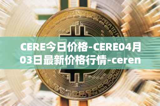 CERE今日价格-CERE04月03日最新价格行情-cerenetwork最新走势消息