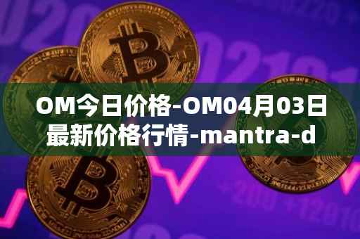 OM今日价格-OM04月03日最新价格行情-mantra-dao最新走势消息