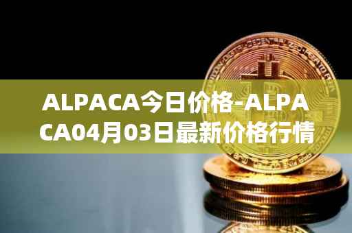 ALPACA今日价格-ALPACA04月03日最新价格行情-alpaca-finance最新走势消息