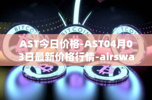 AST今日价格-AST04月03日最新价格行情-airswap最新走势消息