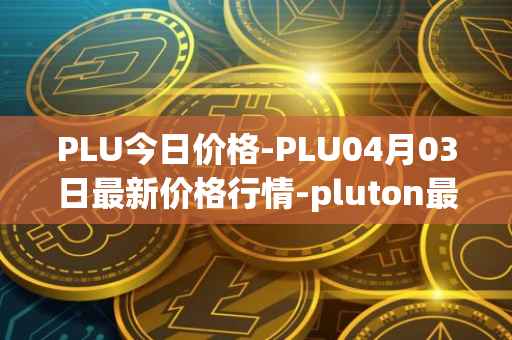 PLU今日价格-PLU04月03日最新价格行情-pluton最新走势消息