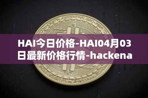 HAI今日价格-HAI04月03日最新价格行情-hackenai最新走势消息