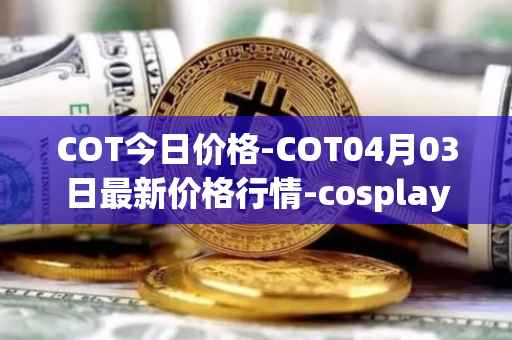 COT今日价格-COT04月03日最新价格行情-cosplay-token最新走势消息