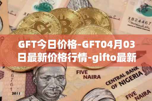 GFT今日价格-GFT04月03日最新价格行情-gifto最新走势消息