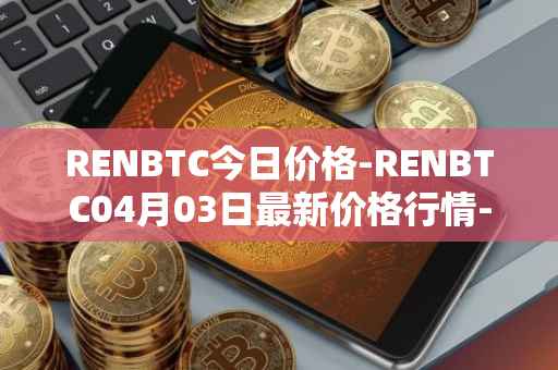 RENBTC今日价格-RENBTC04月03日最新价格行情-renbtc最新走势消息