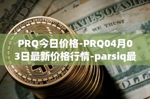 PRQ今日价格-PRQ04月03日最新价格行情-parsiq最新走势消息