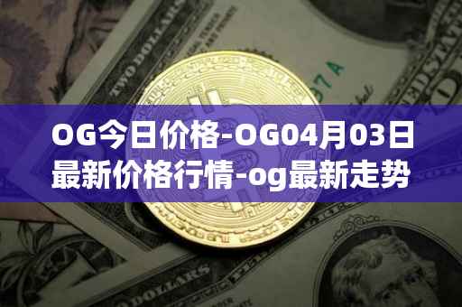 OG今日价格-OG04月03日最新价格行情-og最新走势消息