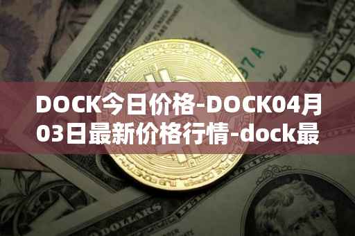 DOCK今日价格-DOCK04月03日最新价格行情-dock最新走势消息