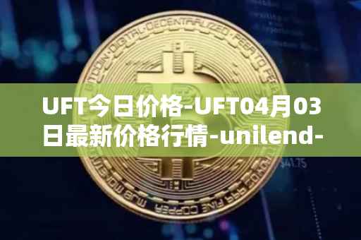UFT今日价格-UFT04月03日最新价格行情-unilend-finance最新走势消息