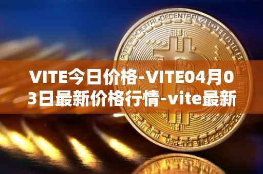 VITE今日价格-VITE04月03日最新价格行情-vite最新走势消息