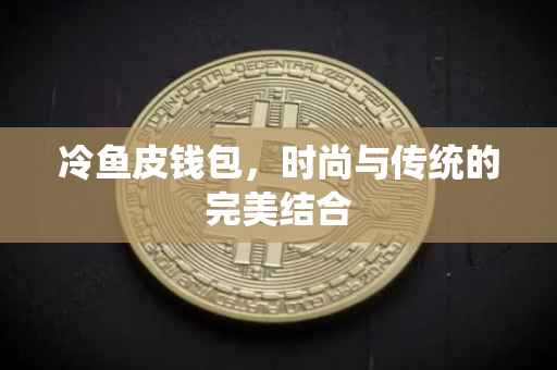 冷鱼皮钱包，时尚与传统的完美结合
