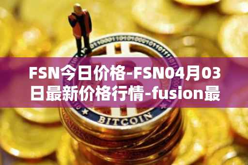 FSN今日价格-FSN04月03日最新价格行情-fusion最新走势消息