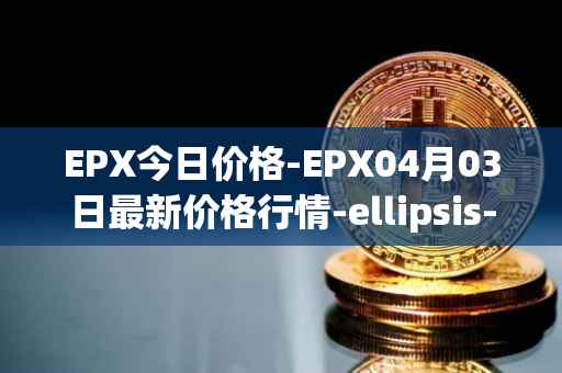 EPX今日价格-EPX04月03日最新价格行情-ellipsis-x最新走势消息