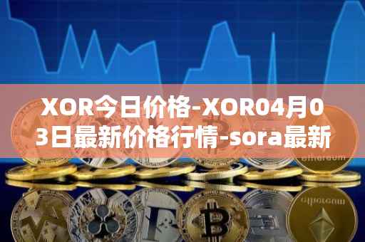 XOR今日价格-XOR04月03日最新价格行情-sora最新走势消息