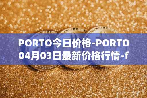 PORTO今日价格-PORTO04月03日最新价格行情-fc-porto最新走势消息