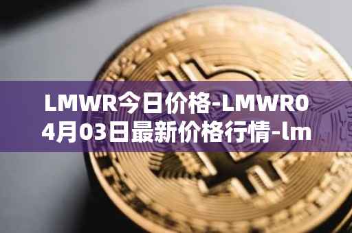 LMWR今日价格-LMWR04月03日最新价格行情-lmwr最新走势消息
