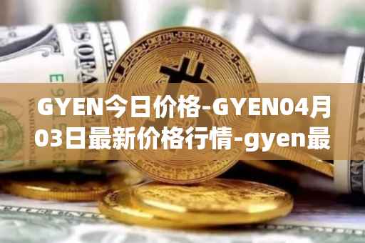 GYEN今日价格-GYEN04月03日最新价格行情-gyen最新走势消息