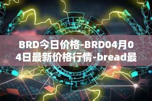BRD今日价格-BRD04月04日最新价格行情-bread最新走势消息
