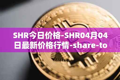 SHR今日价格-SHR04月04日最新价格行情-share-token最新走势消息