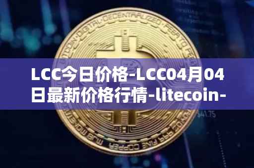 LCC今日价格-LCC04月04日最新价格行情-litecoin-cash最新走势消息