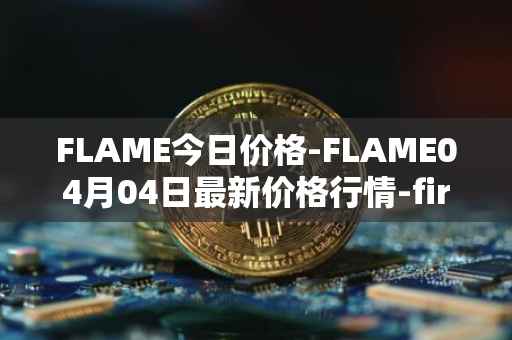 FLAME今日价格-FLAME04月04日最新价格行情-firestarter最新走势消息