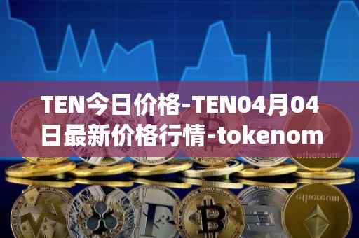 TEN今日价格-TEN04月04日最新价格行情-tokenomy最新走势消息
