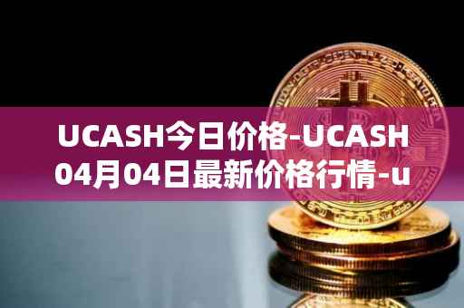 UCASH今日价格-UCASH04月04日最新价格行情-ucash最新走势消息