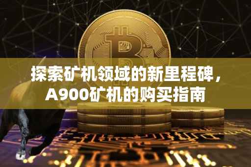 探索矿机领域的新里程碑，A900矿机的购买指南