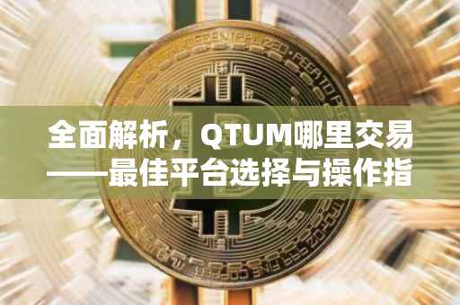 全面解析，QTUM哪里交易——最佳平台选择与操作指南