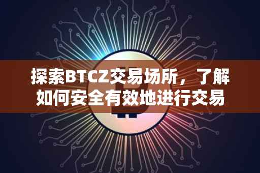 探索BTCZ交易场所，了解如何安全有效地进行交易