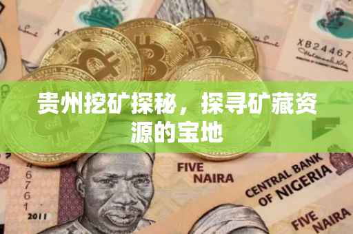 贵州挖矿探秘，探寻矿藏资源的宝地