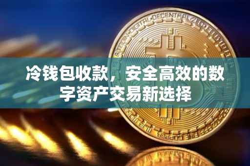 冷钱包收款，安全高效的数字资产交易新选择