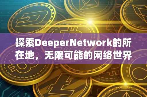 探索DeeperNetwork的所在地，无限可能的网络世界之旅