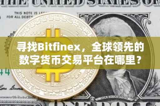 寻找Bitfinex，全球领先的数字货币交易平台在哪里？