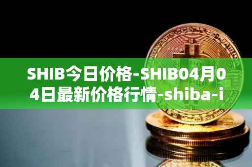 SHIB今日价格-SHIB04月04日最新价格行情-shiba-inu最新走势消息